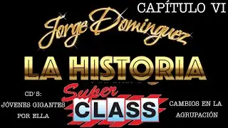 Jorge Domínguez La Historia: Capítulo VI Súper Class: -Jovenes Gigantes & Por Ella -Los Cambios
