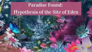 Paradise Found: Hypothesis of the Site of Eden (Pt. 2, Ch. 1 and 2)