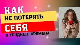 КАК НЕ ПОТЕРЯТЬ СЕБЯ В ТРУДНЫЕ ВРЕМЕНА
