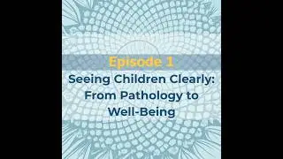Episode 1- Seeing Children Clearly: From Pathology to Well-Being