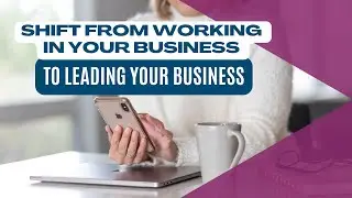 How to Shift from Working In Your Business to Leading Your Business
