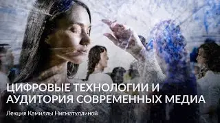 Цифровые технологии и аудитория современных медиа – Лекция Камиллы Нигматуллиной