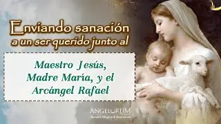 Enviando sanación a un ser querido junto al Maestro Jesús, la Madre María y el Arcángel Rafael