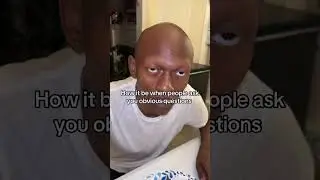 How it is When people ask Obvious questions
