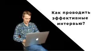 Как проводить интервью | Взгляд со стороны интервьюера
