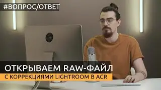 Как открыть raw-файл с коррекциями Lightroom в Photoshop, Adobe Camera Raw (ACR). Вопрос/ответ