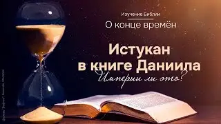 15. Изучение Библии. О конце времён. Истукан в книге Даниила: империи ли это? (часть 2)