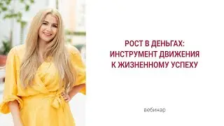 Вебинар «Рост в деньгах: инструмент движения к жизненному успеху».