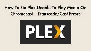 How To Fix Plex Unable To Play Media On Chromecast – Transcode/Cast Errors