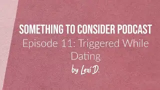 E11: Triggered in Dating | Something to Consider
