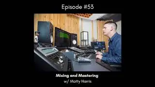 EP 53 - Mixing and Mastering w/ Matty Harris