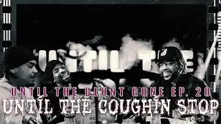 Until The Blunt Gone ep. 20 | UNTIL THE COUGHIN STOP