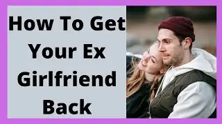 How To Get Your Ex Girlfriend Back