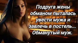 Подруга жены обманом пыталась увести мужа и завлечь его в постель... Обманутый муж...