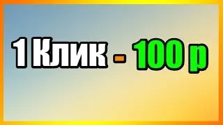 ЗАРАБОТОК 100 РУБЛЕЙ ЗА 1 КЛИК! БЫСТРЫЕ ДЕНЬГИ В ИНТЕРНЕТЕ!