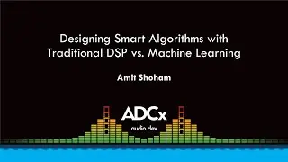 Designing Smart Algorithms with Traditional DSP vs. Machine Learning - Amit Shoham - ADCx SF