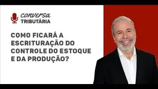 [#51 Conversa Tributária] Como ficará a escrituração do controle do estoque e da produção?