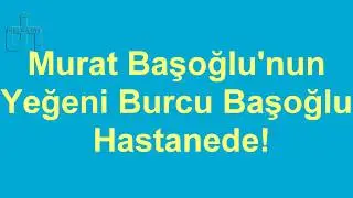 Murat Başoğlu'nun Yeğeni Burcu Başoğlu Hastanede !