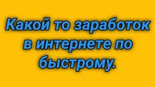 Какой то заработок в интернете по быстрому.