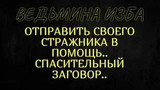 ОТПРАВИТЬ СВОЕГО СТРАЖНИКА В ПОМОЩЬ..СПАСИТЕЛЬНЫЙ ЗАГОВОР..ДЛЯ ВСЕХ..ВЕДЬМИНА ИЗБА & Инга Хосроева