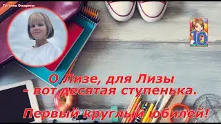 О Лизе, для Лизы –вот десятая ступенька. Первый круглый юбилей!