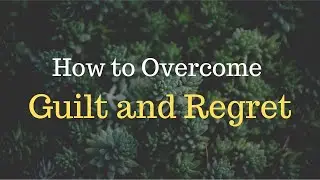 How to Overcome Guilt and Regret