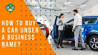 How to Buy a Car Under a Business Name? How to Get a Car in Your Business Name?