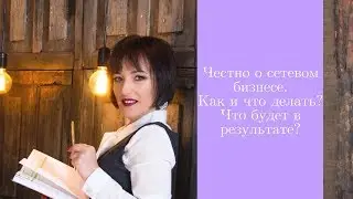 Честно о сетевом бизнесе.Как и что делать?Что будет в результате?