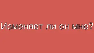 ИЗМЕНЯЕТ ЛИ ОН МНЕ?