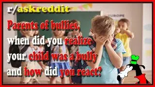 Parents of bullies when did you realize your child was a bully and how did you react? (r/askreddit)