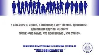 17.06.2022 г. Ирина, г. Москва; 5 лет 10 мес. трезвости; тема: «Что было, что произошло, что стало».