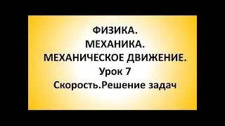 ФИЗИКА. МЕХАНИКА. МЕХАНИЧЕСКОЕ ДВИЖЕНИЕ. Урок 7. Скорость.Решение задач