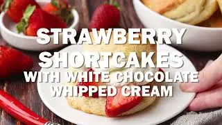 STRAWBERRY SHORTCAKES WITH WHITE CHOCOLATE WHIPPED CREAM