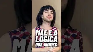 MÃE E A LÓGICA DOS ANIMES 