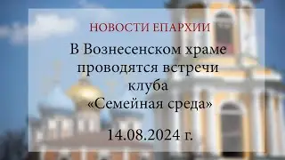 В Вознесенском храме проводятся встречи клуба «Семейная среда»  (14.08.2024 г.)