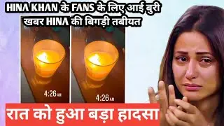 hina khan के fans के लिए आई बुरी खबर hina की बिगड़ी तबीयत रात को हुआ बड़ा हादसा
