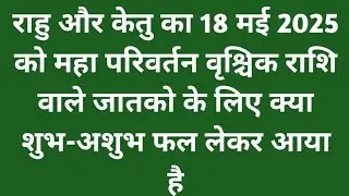 राहु और केतु का 18 मई 2025 को महा परिवर्तन वृश्चिक राशि वाले जातकों के लिए क्या शुभ-अशुभ फल लेकर आया