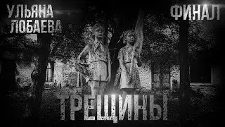 ТРЕЩИНЫ. УЛЬЯНА ЛОБАЕВА. ФИНАЛ. УЖАСЫ. МИСТИКА