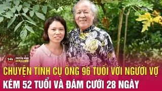 Chuyện tình của cụ ông 96 tuổi với người vợ kém 52 tuổi và đám cưới 28 ngày | Chuyện lạ có thật