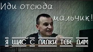Иди отсюда мальчик! Я щас с палки тебе дам!