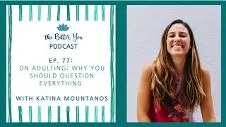 The Better You Podcast Ep. 77: On Adulting: Why You Should Question Everything with Katina Mountanos