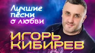 Игорь Кибирев | Лучшие песни о любви 