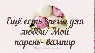 Ещё есть время для любви/ Мой парень вампир