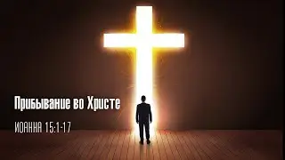 Прибывание во Христе (Иоанна 15:1-17)