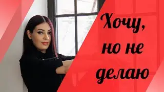 Хочу, но не делаю. Как начать действовать?