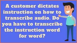 A customer dictates instruction on how to transcribe audio. Do you have to transcribe....?