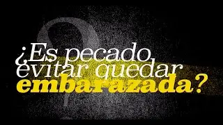 ¿ES PECADO PLANIFICAR, O EVITAR QUEDAR EMBARAZADA ?