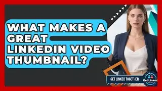 What Makes A Great LinkedIn Video Thumbnail? - Get Linked Together