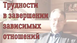 Трудности в завершении зависимых отношений.