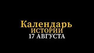 КАЛЕНДАРЬ ИСТОРИИ 17 АВГУСТА